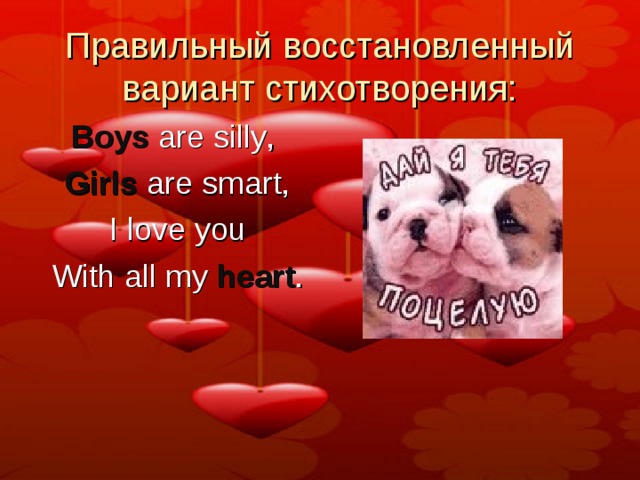 Правильный восстановленный вариант стихотворения: Boys are silly ,   Girls are smart,   I love you   With all my heart . 
