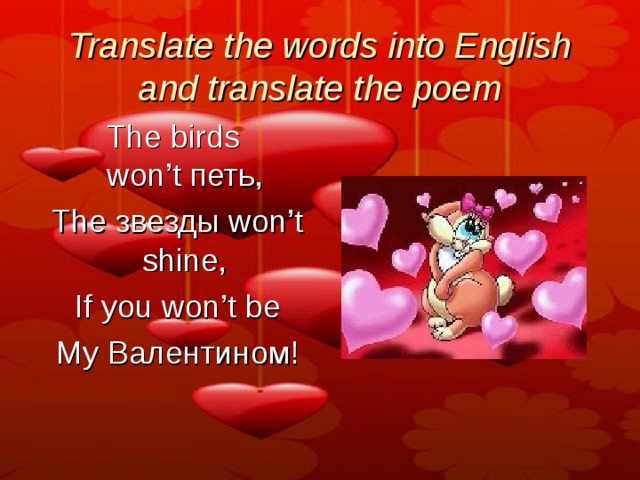 Translate the words into English and translate the poem The birds won’t  петь ,   The  звезды  won’t shine,   If you won’t be   My Валентином! 