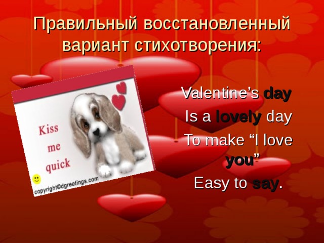 Правильный восстановленный вариант стихотворения: Valentine’s day   Is a lovely day   To make “I love you ”   Easy to say . 