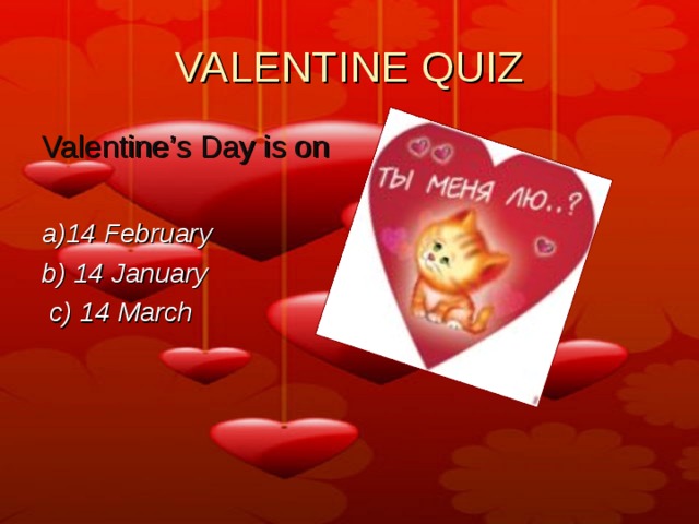 VALENTINE QUIZ Valentine’s Day is on  a)14 February b) 14 January  c) 14 March 