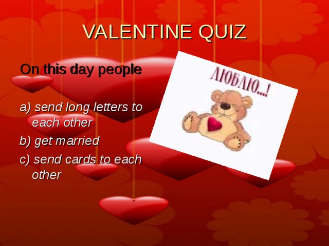 VALENTINE QUIZ On this day people  a) send long letters to each other b) get married c) send cards to each other 