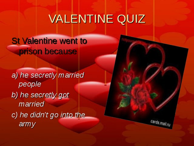 VALENTINE QUIZ St Valentine went to prison because  a) he secretly married people b) he secretly got married c) he didn’t go into the army 