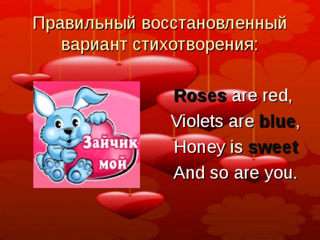 Правильный восстановленный вариант стихотворения: Roses  are red ,   Violets are blue ,   Honey is sweet   And so are you. 