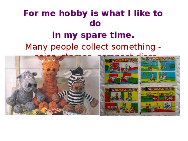 For me hobby is what I like to do in my spare time. Many people collect something - coins, stamps, compact discs, toys, books. 