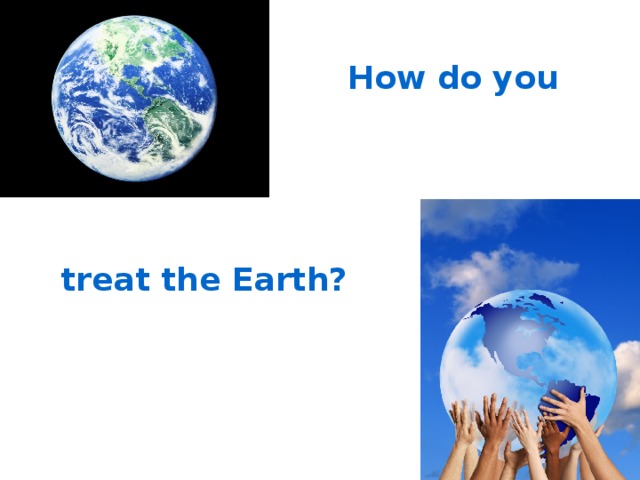 How do you treat the Earth? 