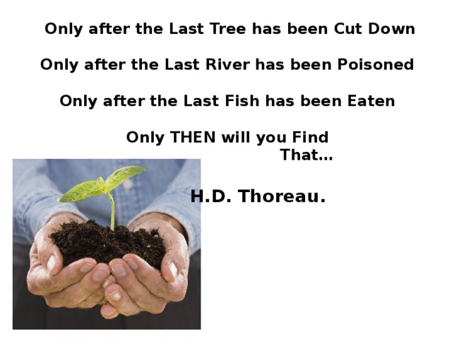Only after the Last Tree has been Cut Down        Only after the Last River has been Poisoned        Only after the Last Fish has been Eaten        Only THEN will you Find        That…         H.D. Thoreau.  