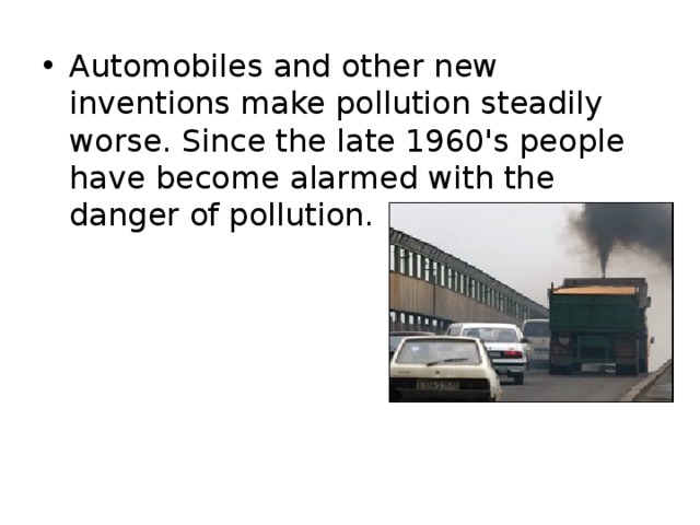 Automobiles and other new inventions make pollution steadily worse. Since the late 1960's people have become alarmed with the danger of pollution. 