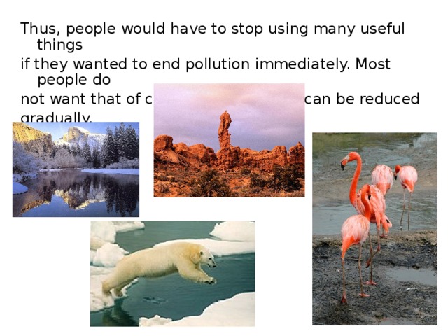 Thus, people would have to stop using many useful things if they wanted to end pollution immediately. Most people do not want that of course. But pollution can be reduced gradually. 