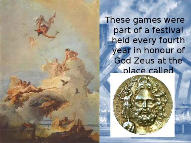 These games were part of a festival held every fourth year in honour of God Zeus at the place called Olympia. 