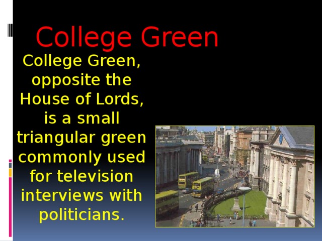 College Green College Green, opposite the House of Lords, is a small triangular green commonly used for television interviews with politicians. 