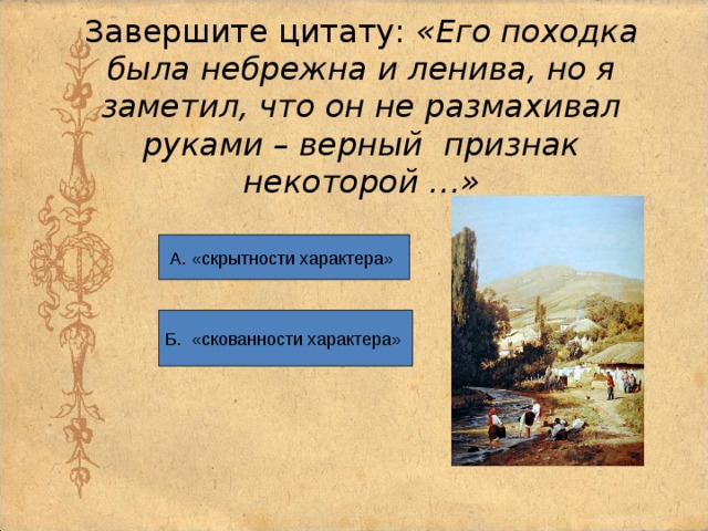 Завершите цитату:  «Его походка была небрежна и ленива, но я заметил, что он не размахивал руками – верный признак некоторой …» А. «скрытности характера» Б. «скованности характера» 