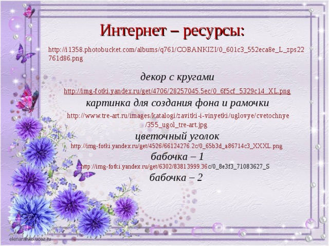 Интернет – ресурсы: http://i1358.photobucket.com/albums/q761/COBANKIZI/0_601c3_552eca8e_L_zps22761d86.png   декор с кругами  http :// img-fotki.yandex.ru / get /4706/28257045.5ec/0_6f5cf_5329c14_XL.png картинка для создания фона и рамочки   http :// www.tre-art.ru / images / katalogi / zavitki-i-vinyetki / uglovye / cvetochnye /355_ugol_tre-art.jpg  цветочный уголок http :// img-fotki.yandex.ru / get /4526/66124276.2c/0_65b3d_a86714c3_XXXL.png  бабочка – 1 http :// img - fotki . yandex . ru / get /6302/83813999.36 c /0_8 e 3 f 3_71083627_ S  бабочка – 2 