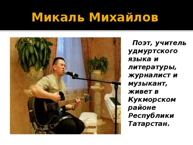 Микаль Михайлов  Поэт, учитель удмуртского языка и литературы, журналист и музыкант, живет в Кукморском районе Республики Татарстан. 