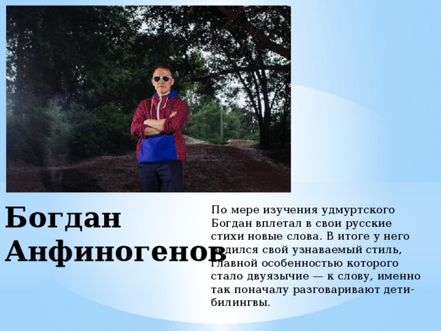 Богдан Анфиногенов По мере изучения удмуртского Богдан вплетал в свои русские стихи новые слова. В итоге у него родился свой узнаваемый стиль, главной особенностью которого стало двуязычие — к слову, именно так поначалу разговаривают дети-билингвы. 