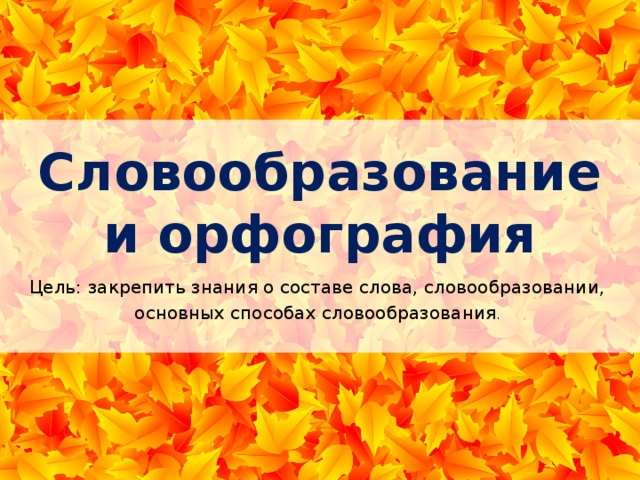 Словообразование и орфография Цель: закрепить знания о составе слова, словообразовании, основных способах словообразования . 