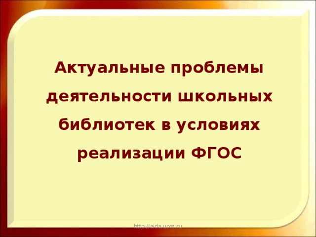 Актуальные проблемы деятельности школьных библиотек в условиях реализации ФГОС http://aida.ucoz.ru 