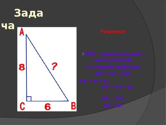 Задача Решение   АВС   прямоугольный, с гипотенузой АВ. По теореме Пифагора: АВ 2 = АС 2 + ВС 2 , АВ 2 = 8 2 + 6 2 , АВ 2 = 64 + 36, АВ 2 = 100, АВ = 10 . 