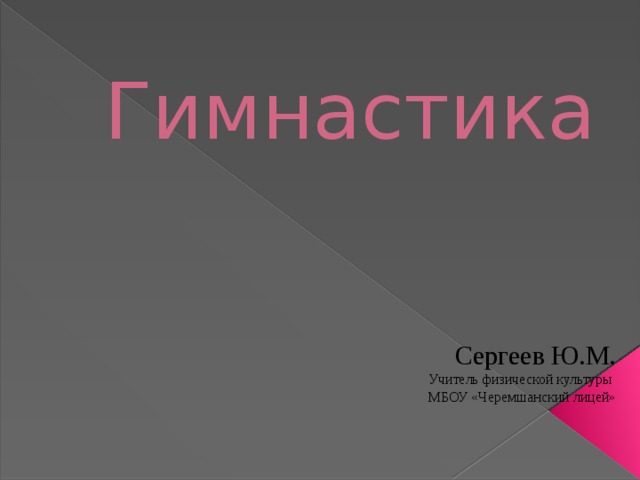 Гимнастика Сергеев Ю.М. Учитель физической культуры  МБОУ «Черемшанский лицей» 