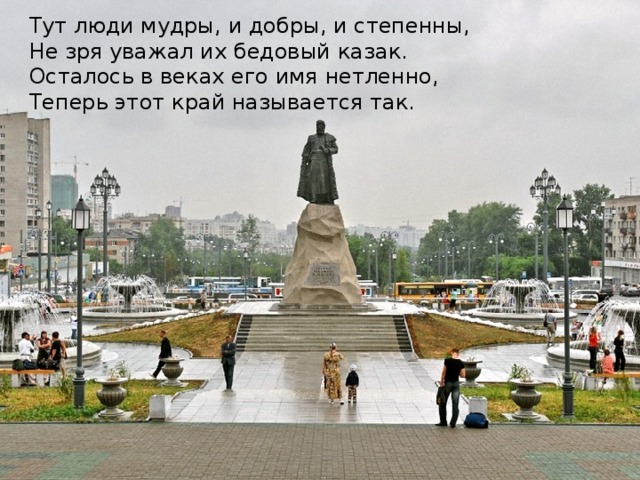 Тут люди мудры, и добры, и степенны, Не зря уважал их бедовый казак. Осталось в веках его имя нетленно, Теперь этот край называется так.