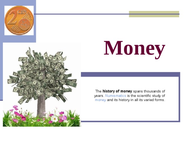 Money The history of money spans thousands of years. Numismatics is the scientific study of money and its history in all its varied forms. 