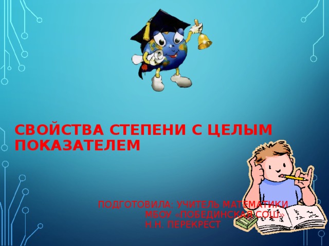       СВОЙСТВА СТЕПЕНИ С ЦЕЛЫМ ПОКАЗАТЕЛЕМ       ПОДГОТОВИЛА: УЧИТЕЛЬ МАТЕМАТИКИ  МБОУ «ПОБЕДИНСКАЯ СОШ»  Н.Н. ПЕРЕКРЕСТ      2017 Г.      