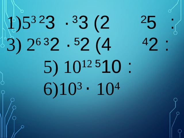  1)5 3 ׃   5 2  2 ) 3 3  ·  3 2   3) 2 6 ׃  2 4  4 ) 2 5  ·  2 3  5) 10 12 ׃  10 5   6)10 3 ·  10 4    