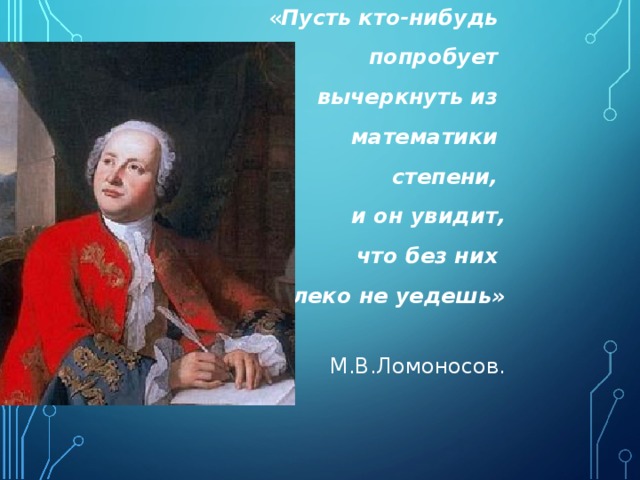 « Пусть кто-нибудь попробует вычеркнуть из математики степени, и он увидит,  что без них далеко не уедешь»  М.В.Ломоносов. 