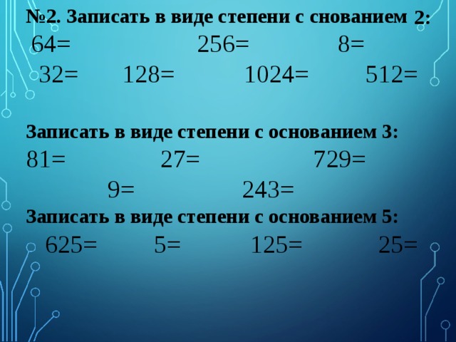 № 2. Записать в виде степени с снованием  64= 256= 8= 32= 128= 1024= 512= Записать в виде степени с основанием 3: 81= 27= 729= 9= 243= Записать в виде степени с основанием 5:  625= 5= 125= 25= 2: 