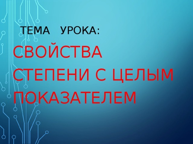  ТЕМА УРОКА: СВОЙСТВА СТЕПЕНИ С ЦЕЛЫМ ПОКАЗАТЕЛЕМ 