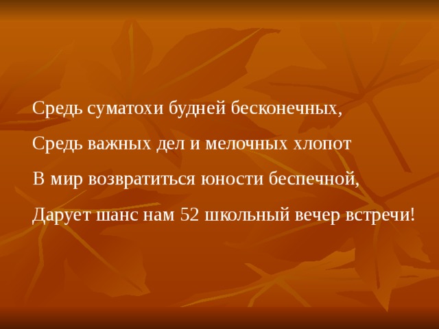 Средь суматохи будней бесконечных, Средь важных дел и мелочных хлопот В мир возвратиться юности беспечной, Дарует шанс нам 52 школьный вечер встречи! 