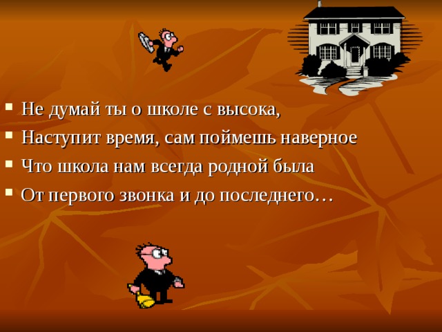 Не думай ты о школе с высока, Наступит время, сам поймешь наверное Что школа нам всегда родной была От первого звонка и до последнего… 