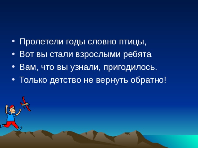 Пролетели годы словно птицы, Вот вы стали взрослыми ребята Вам, что вы узнали, пригодилось. Только детство не вернуть обратно!  