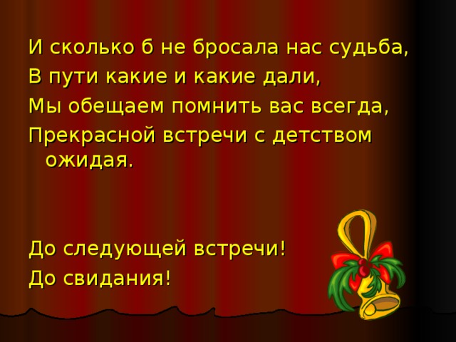 И сколько б не бросала нас судьба, В пути какие и какие дали, Мы обещаем помнить вас всегда, Прекрасной встречи с детством ожидая. До следующей встречи! До свидания! 