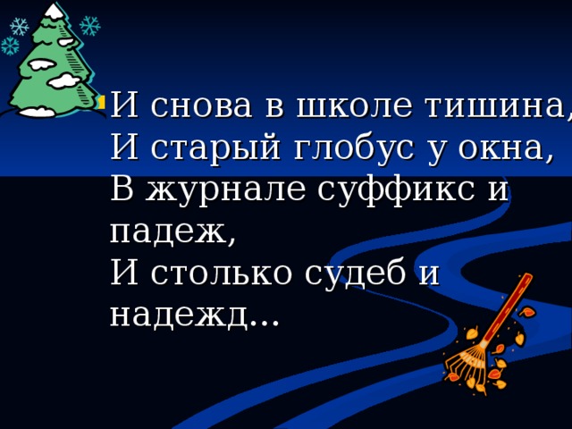 И снова в школе тишина,  И старый глобус у окна,  В журнале суффикс и падеж,  И столько судеб и надежд... 