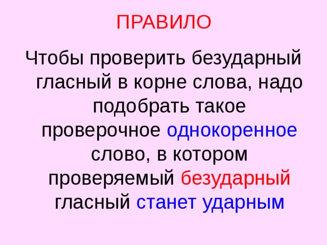 ПРАВИЛО Чтобы проверить безударный гласный в корне слова, надо подобрать такое проверочное однокоренное слово, в котором проверяемый безударный гласный станет  ударным 