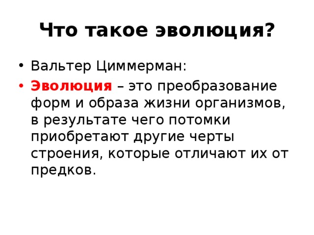 Что такое эволюция? Вальтер Циммерман: Эволюция – это преобразование форм и образа жизни организмов, в результате чего потомки приобретают другие черты строения, которые отличают их от предков. 