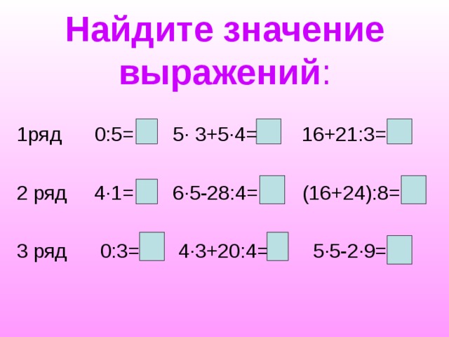 Найдите значение выражений : 1ряд  0:5=    5∙ 3+5∙4=  16+21:3= 2 ряд 4∙1=  6∙5-28:4=  (16+24):8= 3 ряд  0:3=  4∙3+20:4=  5∙5-2∙9= 