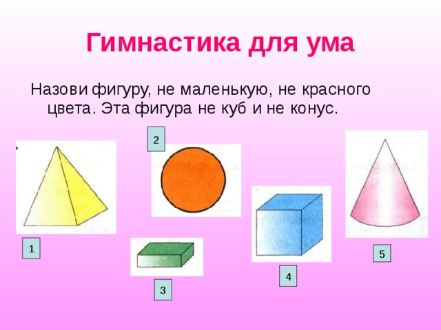Гимнастика для ума Назови фигуру, не маленькую, не красного цвета. Эта фигура не куб и не конус. 2 1 5 4 3 