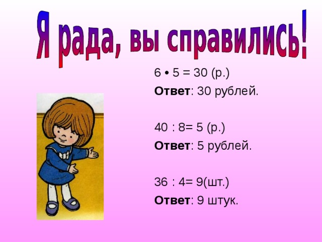 6 • 5 = 30 (р.) Ответ : 30 рублей. 40 : 8= 5 (р.) Ответ : 5 рублей. 36 : 4= 9(шт.) Ответ : 9 штук. 