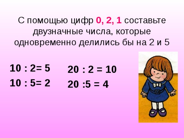   С помощью цифр 0, 2, 1 составьте двузначные числа, которые одновременно делились бы на 2 и 5 10 : 2=  5 10 : 5= 2 20 : 2 = 10 20 : 5 = 4 