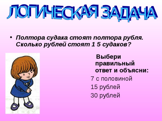 Полтора судака стоят полтора рубля. Сколько рублей стоят 1 5 судаков?   Выбери правильный ответ и объясни:  7 с половиной  1 5 рублей  30 рублей 