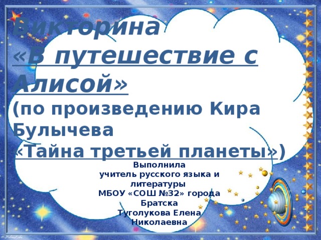 Викторина «В путешествие с Алисой» (по произведению Кира Булычева «Тайна третьей планеты» ) Выполнила учитель русского языка и литературы МБОУ «СОШ №32» города Братска Туголукова Елена Николаевна 