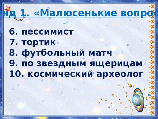 Раунд 1. «Малюсенькие вопросы»  6. пессимист 7. тортик 8. футбольный матч 9. по звездным ящерицам 10. космический археолог 