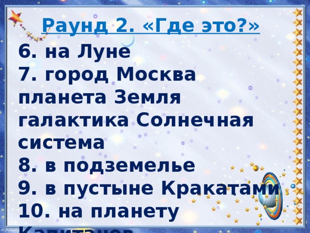 Раунд 2. «Где это?» 6. на Луне 7. город Москва планета Земля галактика Солнечная система 8. в подземелье 9. в пустыне Кракатами 10. на планету Капитанов   