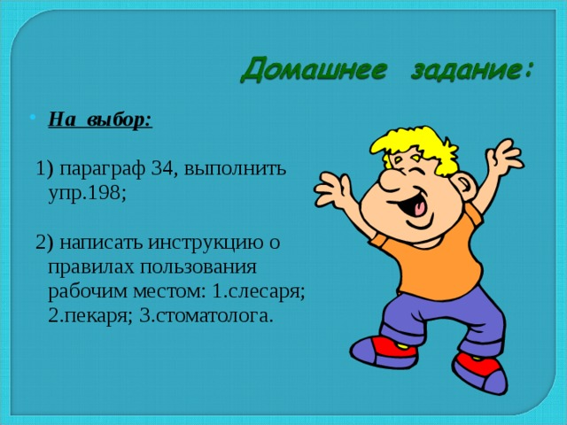  На выбор:   1) параграф 34, выполнить упр.198;  2) написать инструкцию о правилах пользования рабочим местом: 1.слесаря; 2.пекаря; 3.стоматолога. 