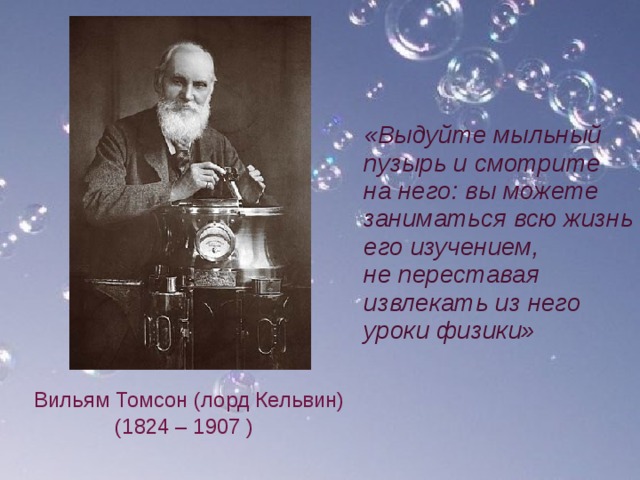 «Выдуйте мыльный пузырь и смотрите на него: вы можете заниматься всю жизнь его изучением, не переставая извлекать из него уроки физики» Вильям Томсон (лорд Кельвин)  (1824 – 1907 )   