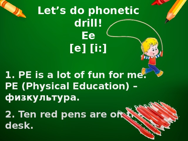 Let’s do phonetic drill! Ее [e] [i:]  1. PE is a lot of fun for me. PE (Physical Education) – физкультура. 2. Ten red pens are on the desk.