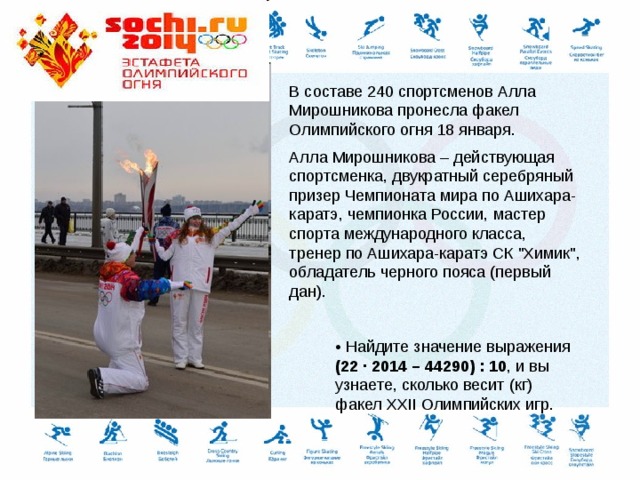 В составе 240 спортсменов Алла Мирошникова пронесла факел Олимпийского огня 18 января. Алла Мирошникова – действующая спортсменка, двукратный серебряный призер Чемпионата мира по Ашихара-каратэ, чемпионка России, мастер спорта международного класса, тренер по Ашихара-каратэ СК 