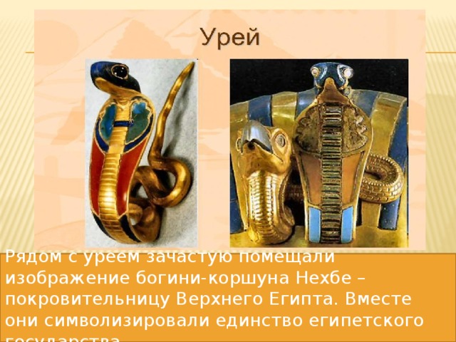 Рядом с уреем зачастую помещали изображение богини-коршуна Нехбе – покровительницу Верхнего Египта. Вместе они символизировали единство египетского государства. Рядом с уреем зачастую помещали изображение богини-коршуна Нехбе – покровительницу Верхнего Египта. Вместе они символизировали единство египетского государства.  