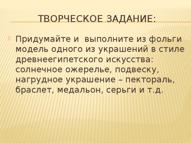 Творческое задание: Придумайте и выполните из фольги модель одного из украшений в стиле древнеегипетского искусства: солнечное ожерелье, подвеску, нагрудное украшение – пектораль, браслет, медальон, серьги и т.д. 